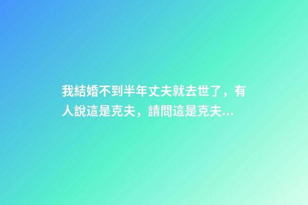 我結婚不到半年丈夫就去世了，有人說這是克夫，請問這是克夫嗎？如果真是克夫的話會克幾個？ 我和老公結婚35年老公去世了我算是克夫嗎？-第1張-觀點-玄機派